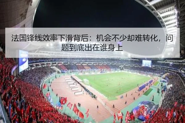 法国锋线效率下滑背后：机会不少却难转化，问题到底出在谁身上